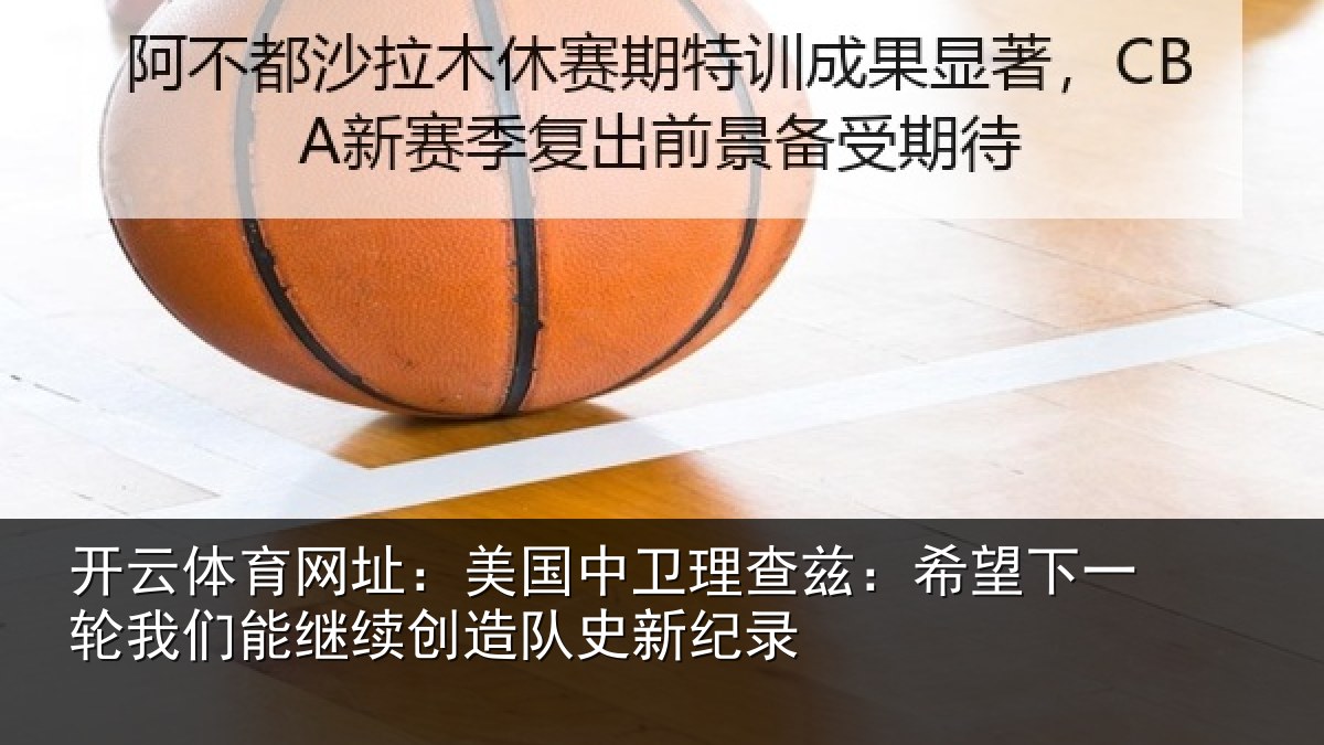 开云体育网址:美国中卫理查兹:希望下一轮我们能继续创造队史新纪录