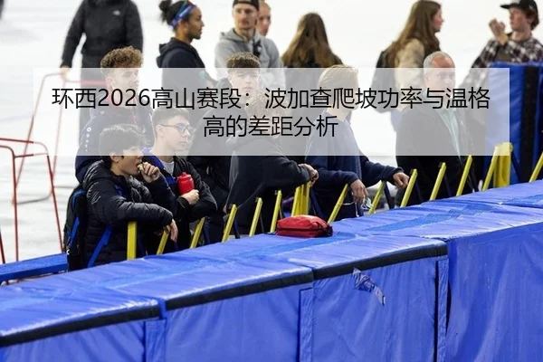 环西2026高山赛段：波加查爬坡功率与温格高的差距分析
