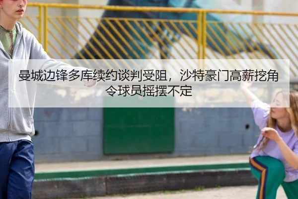 曼城边锋多库续约谈判受阻，沙特豪门高薪挖角令球员摇摆不定