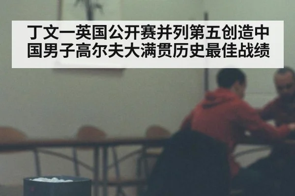 丁文一英国公开赛并列第五创造中国男子高尔夫大满贯历史最佳战绩