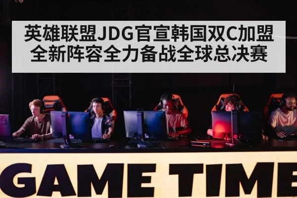 英雄联盟JDG官宣韩国双C加盟 全新阵容全力备战全球总决赛