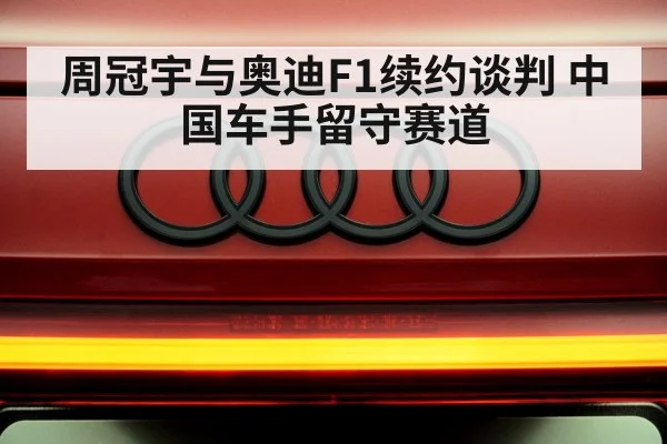 周冠宇与奥迪F1续约谈判 中国车手留守赛道