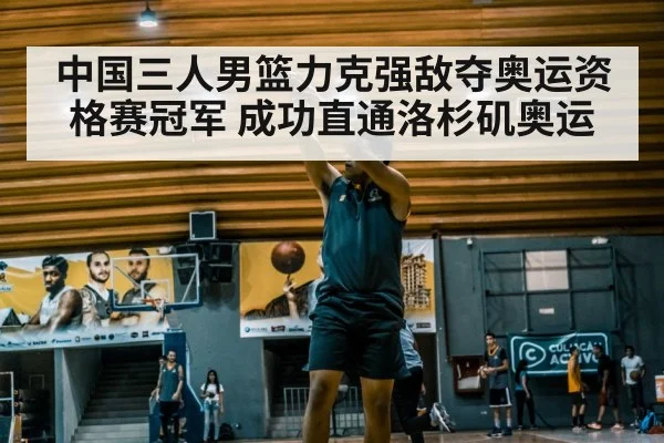 中国三人男篮力克强敌夺奥运资格赛冠军 成功直通洛杉矶奥运