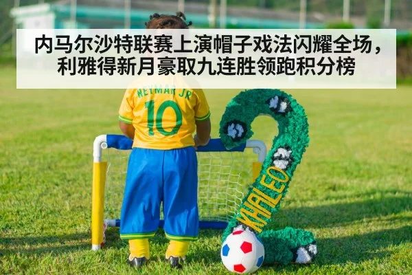 内马尔沙特联赛上演帽子戏法闪耀全场，利雅得新月豪取九连胜领跑积分榜
